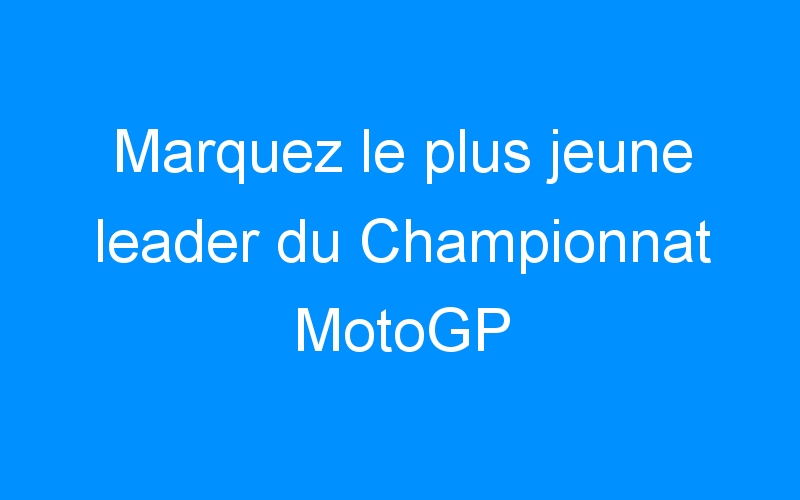 You are currently viewing Marquez le plus jeune leader du Championnat MotoGP