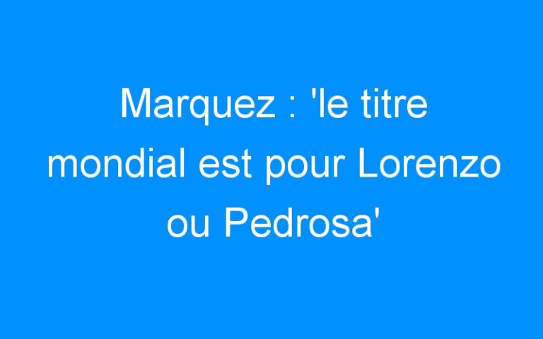 Lire la suite à propos de l’article Marquez : ‘le titre mondial est pour Lorenzo ou Pedrosa’