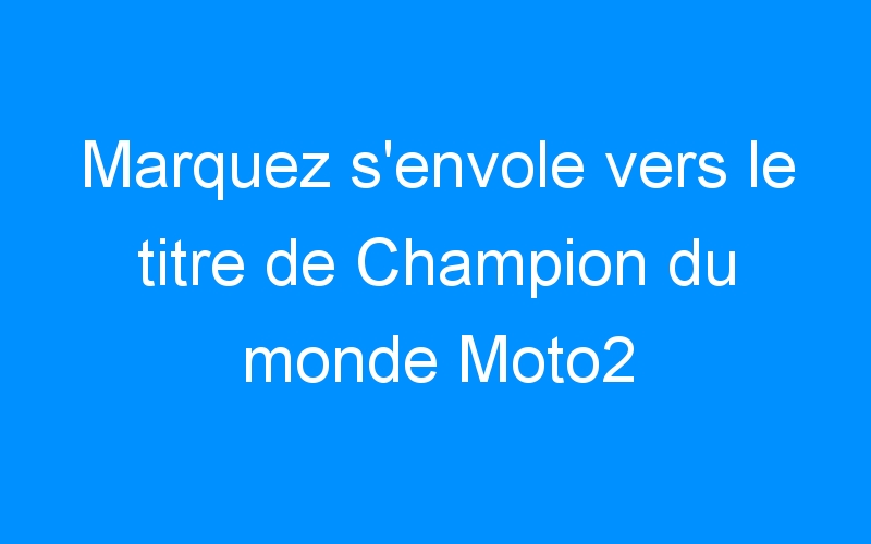 You are currently viewing Marquez s’envole vers le titre de Champion du monde Moto2