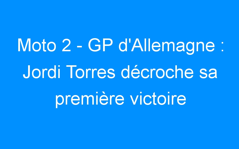 Moto 2 – GP d’Allemagne : Jordi Torres décroche sa première victoire