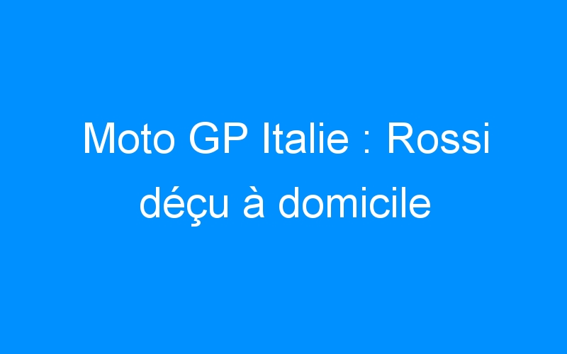 Moto GP Italie : Rossi déçu à domicile