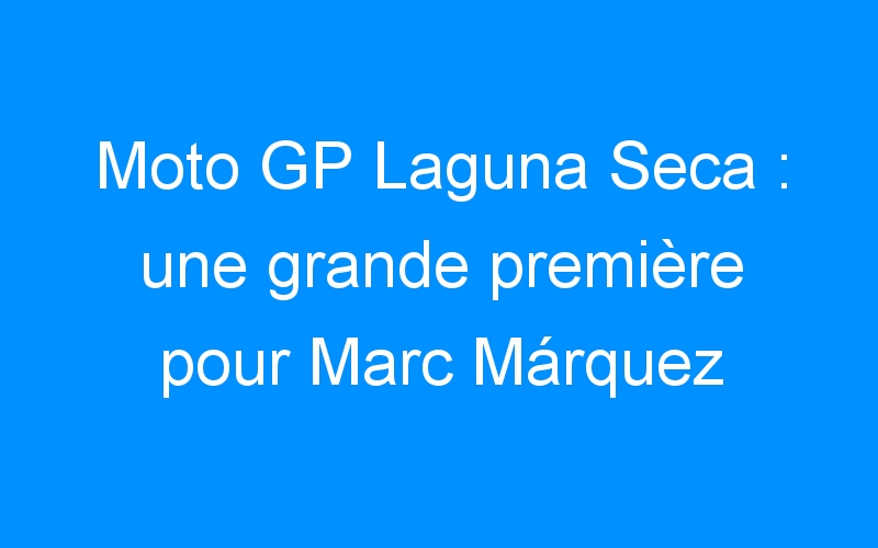 You are currently viewing Moto GP Laguna Seca : une grande première pour Marc Márquez