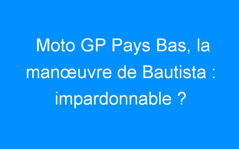 Moto GP Pays Bas, la manœuvre de Bautista : impardonnable ?