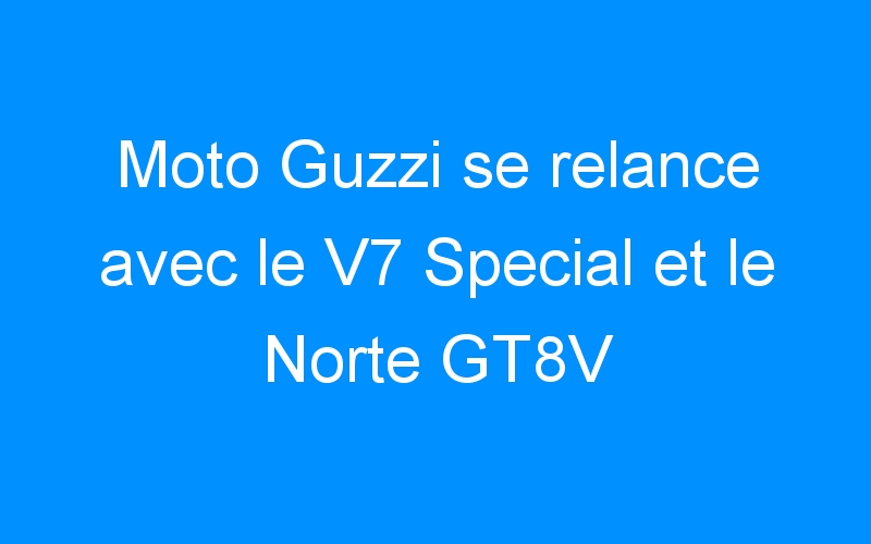 You are currently viewing Moto Guzzi se relance avec le V7 Special et le Norte GT8V