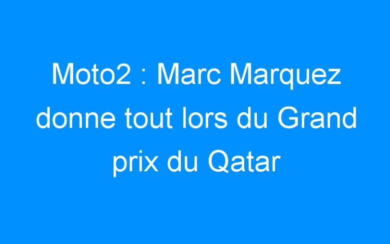 Moto2 : Marc Marquez donne tout lors du Grand prix du Qatar