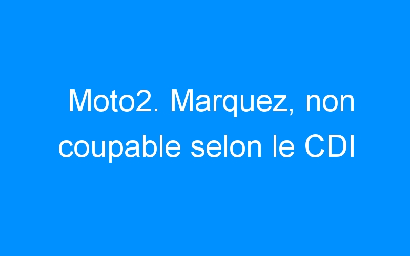 You are currently viewing Moto2. Marquez, non coupable selon le CDI