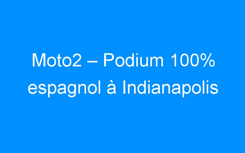 Moto2 – Podium 100% espagnol à Indianapolis