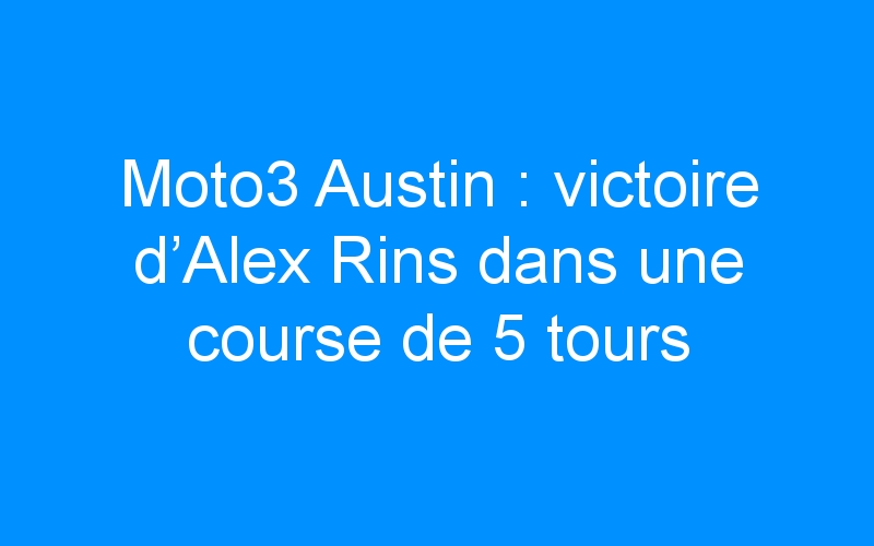Moto3 Austin : victoire d’Alex Rins dans une course de 5 tours