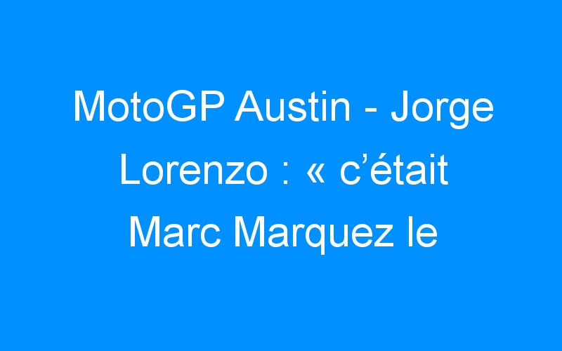 MotoGP Austin – Jorge Lorenzo : « c’était Marc Marquez le meilleur »