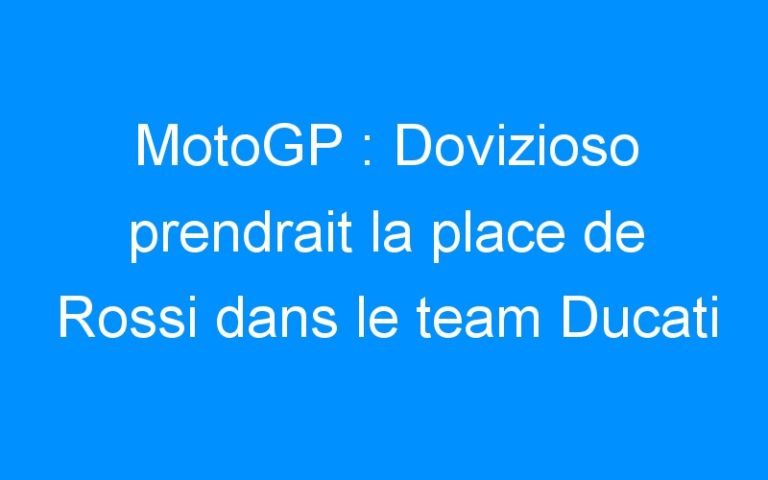 MotoGP : Dovizioso prendrait la place de Rossi dans le team Ducati