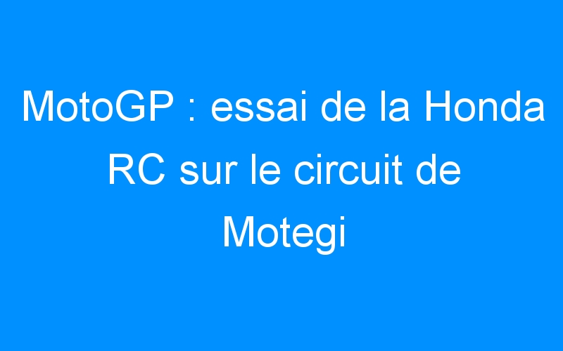 MotoGP : essai de la Honda RC sur le circuit de Motegi