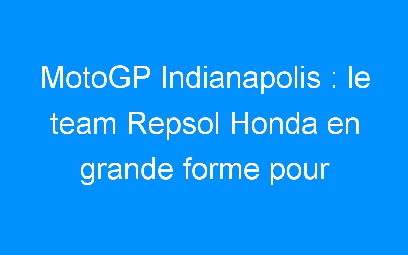 MotoGP Indianapolis : le team Repsol Honda en grande forme pour triompher !