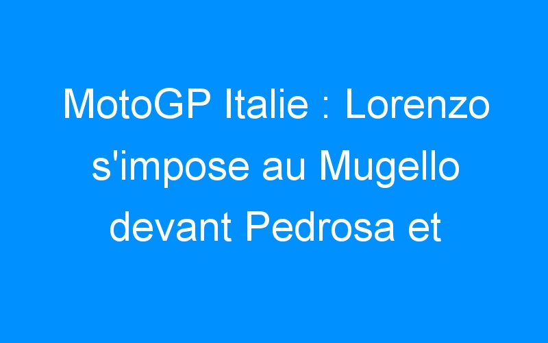 MotoGP Italie : Lorenzo s’impose au Mugello devant Pedrosa et Crutchlow