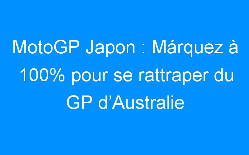 You are currently viewing MotoGP Japon : Márquez à 100% pour se rattraper du GP d’Australie
