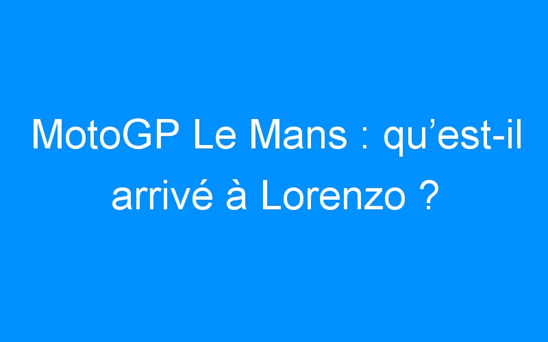 MotoGP Le Mans : qu’est-il arrivé à Lorenzo ?