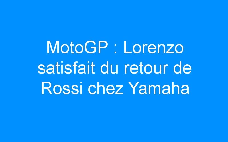 MotoGP : Lorenzo satisfait du retour de Rossi chez Yamaha