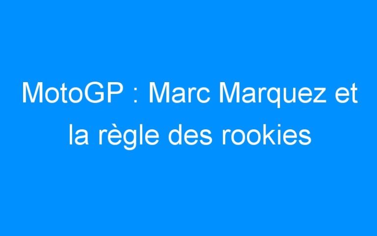 MotoGP : Marc Marquez et la règle des rookies