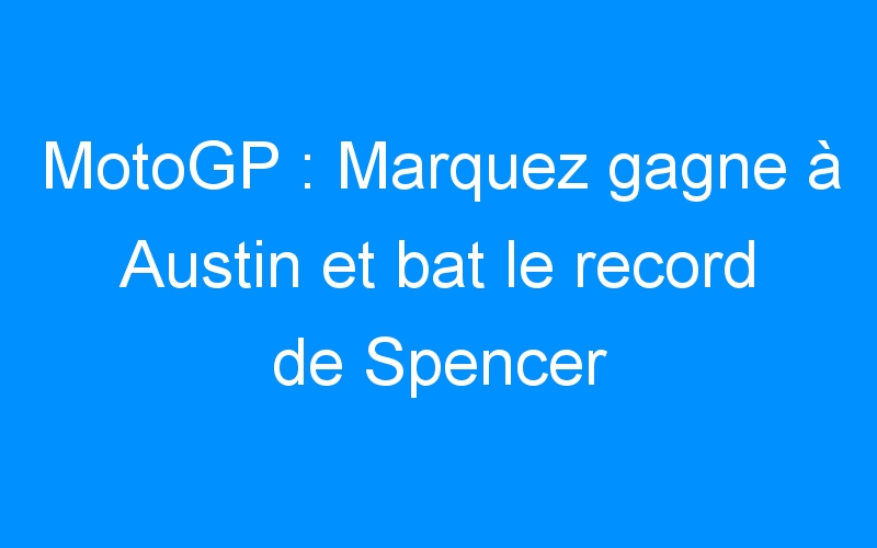 MotoGP : Marquez gagne à Austin et bat le record de Spencer