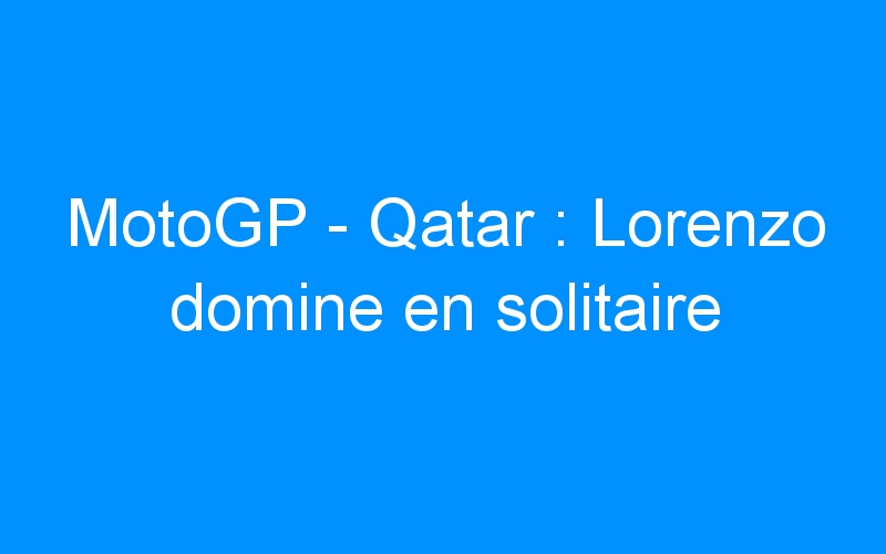 You are currently viewing MotoGP – Qatar : Lorenzo domine en solitaire