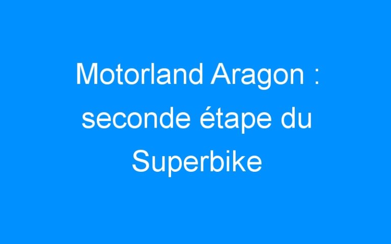 Motorland Aragon : seconde étape du Superbike