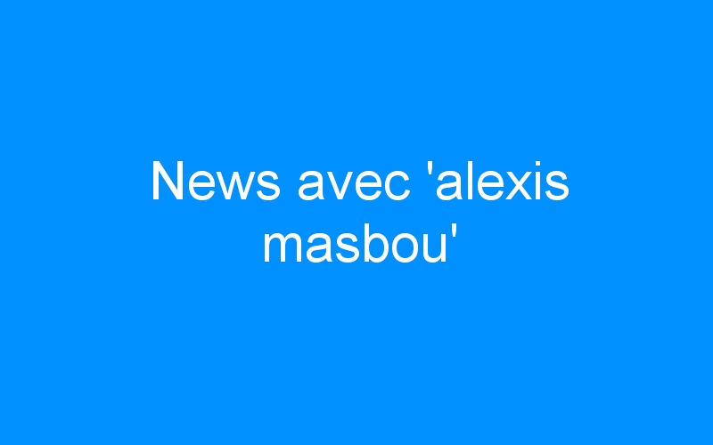 You are currently viewing News avec ‘alexis masbou’