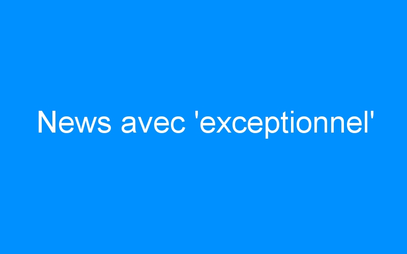 You are currently viewing News avec ‘exceptionnel’