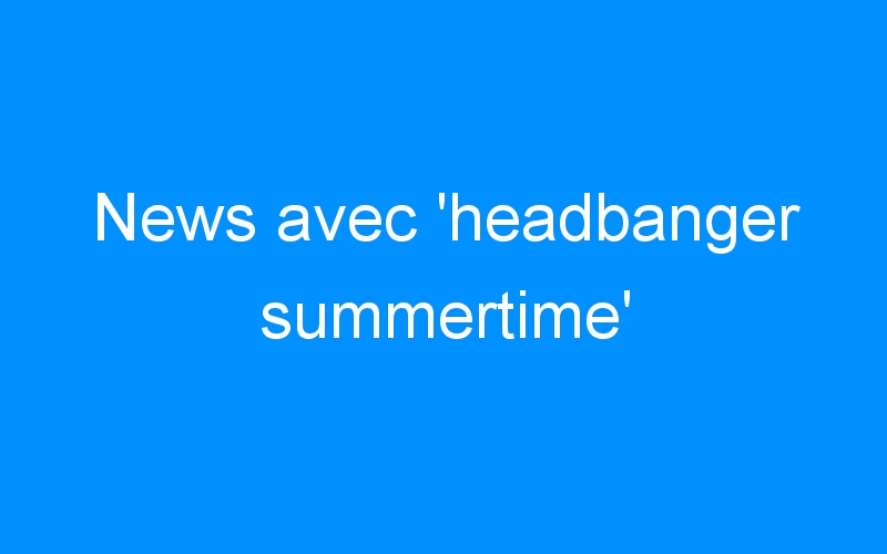 News avec ‘headbanger summertime’