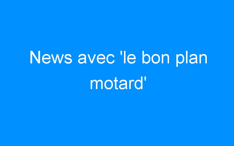 You are currently viewing News avec ‘le bon plan motard’