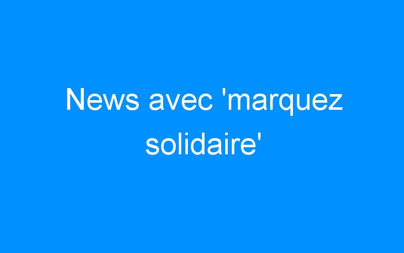 You are currently viewing News avec ‘marquez solidaire’