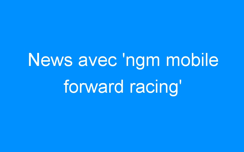 News avec ‘ngm mobile forward racing’