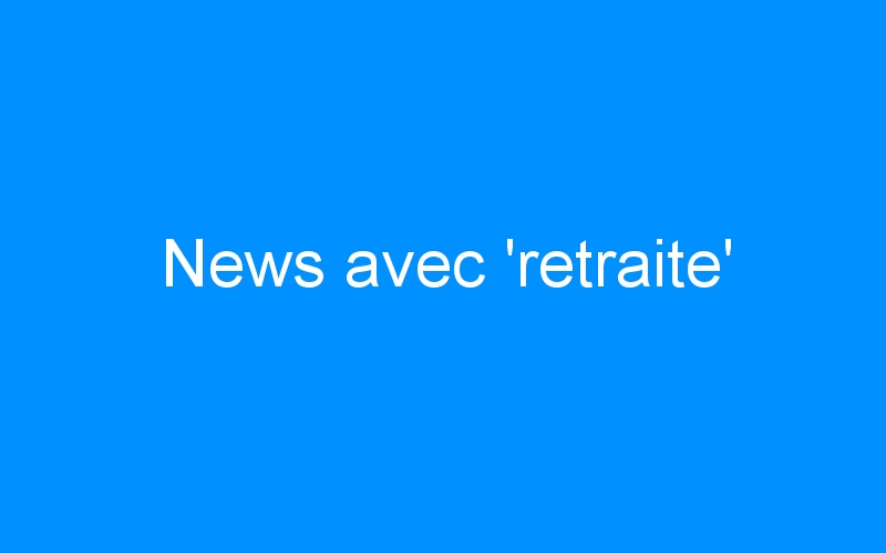 You are currently viewing News avec ‘retraite’