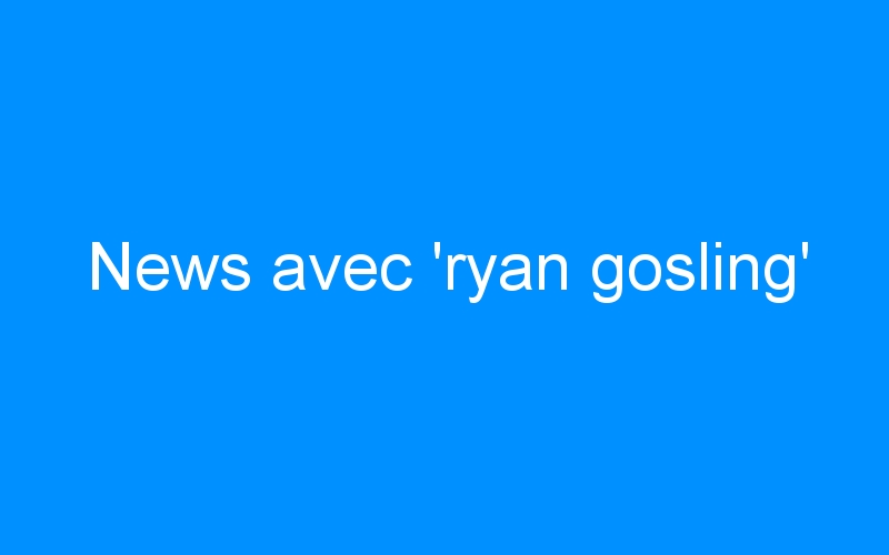 News avec ‘ryan gosling’