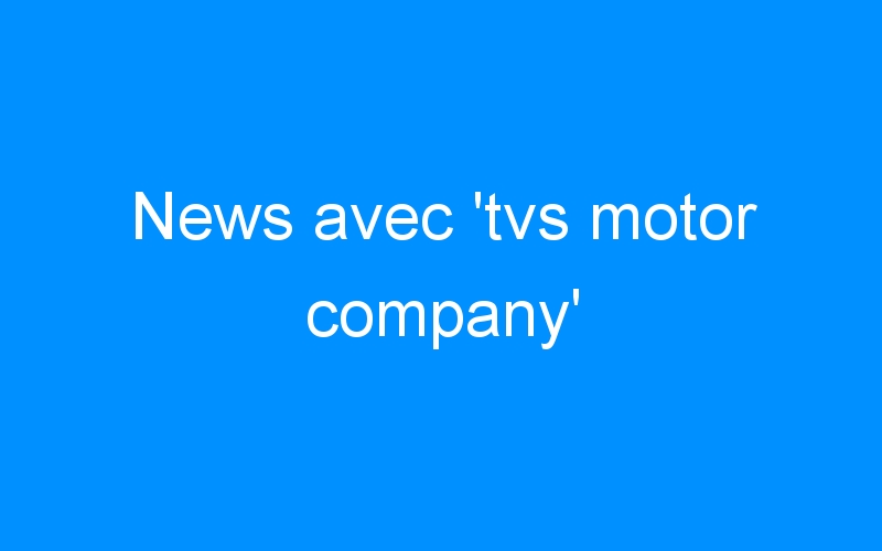 News avec ‘tvs motor company’