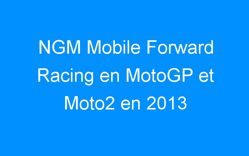 NGM Mobile Forward Racing en MotoGP et Moto2 en 2013