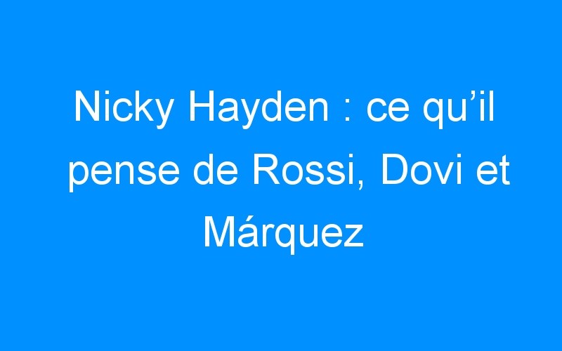 Nicky Hayden : ce qu’il pense de Rossi, Dovi et Márquez