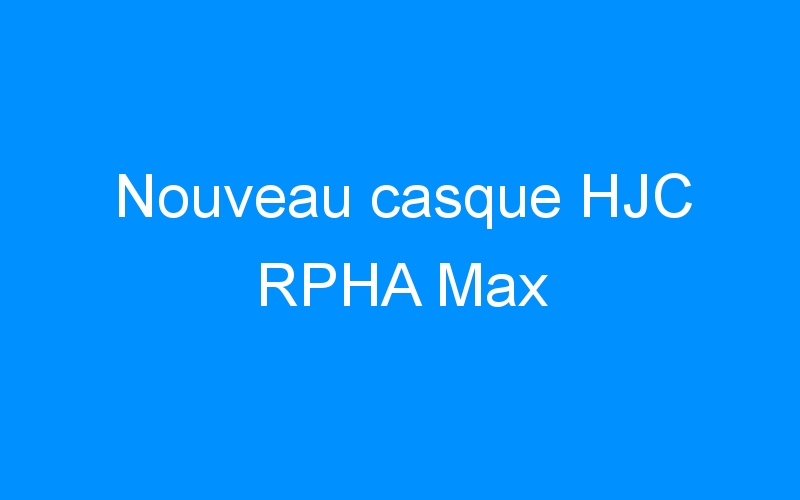You are currently viewing Nouveau casque HJC RPHA Max