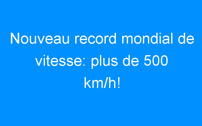 Nouveau record mondial de vitesse: plus de 500 km/h!