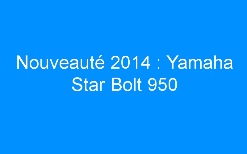 Nouveauté 2014 : Yamaha Star Bolt 950