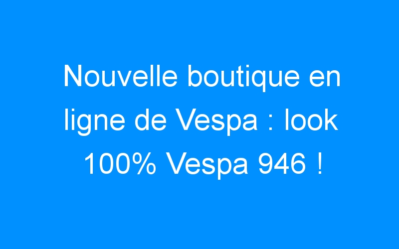 You are currently viewing Nouvelle boutique en ligne de Vespa : look 100% Vespa 946 !