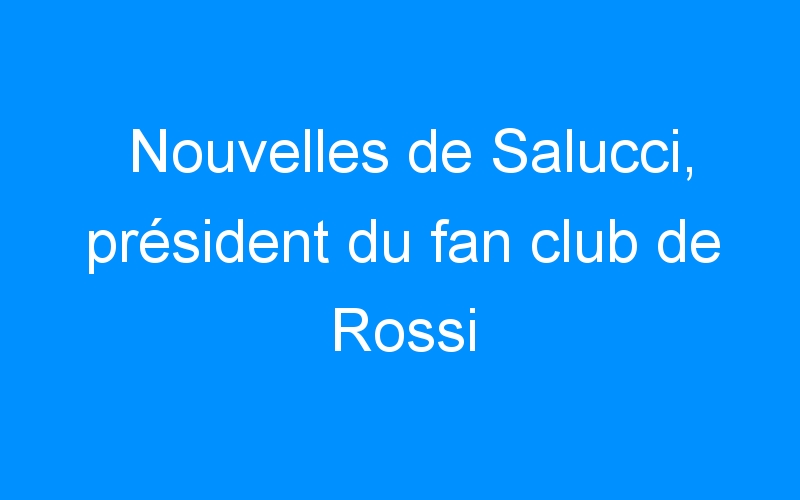 Nouvelles de Salucci, président du fan club de Rossi