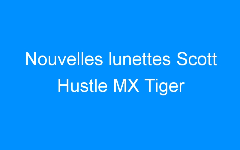 Nouvelles lunettes Scott Hustle MX Tiger