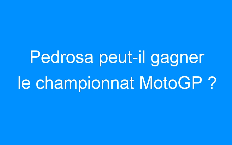 Pedrosa peut-il gagner le championnat MotoGP ?