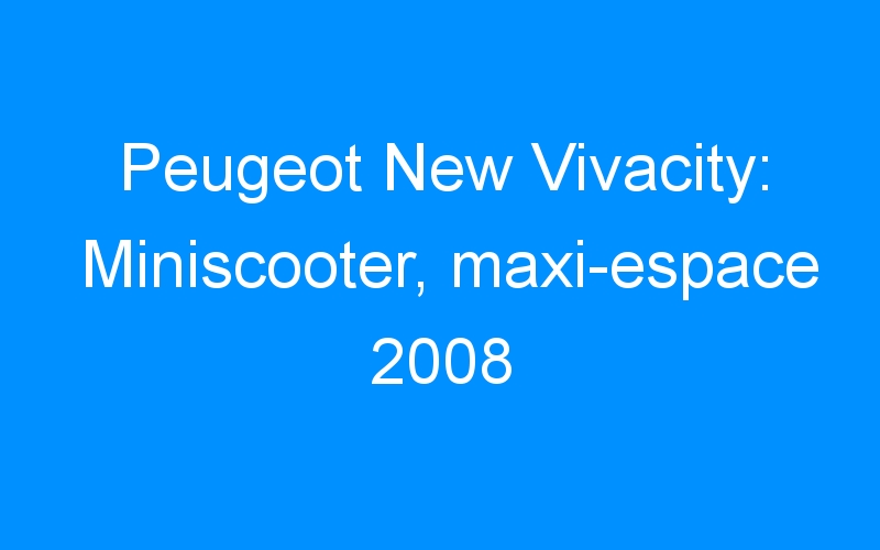 You are currently viewing Peugeot New Vivacity: Miniscooter, maxi-espace 2008