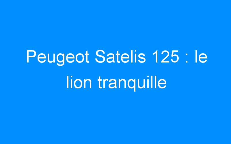 You are currently viewing Peugeot Satelis 125 : le lion tranquille