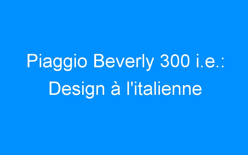 Piaggio Beverly 300 i.e.: Design à l’italienne