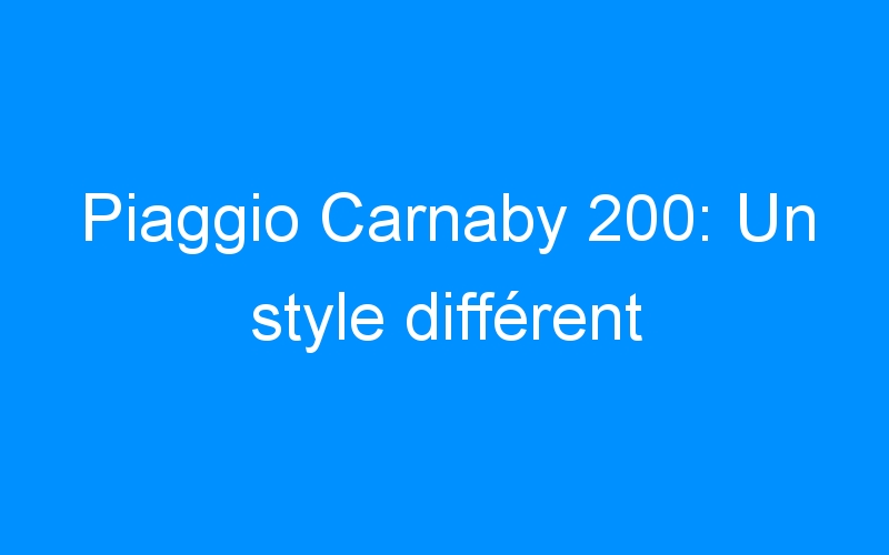 You are currently viewing Piaggio Carnaby 200: Un style différent