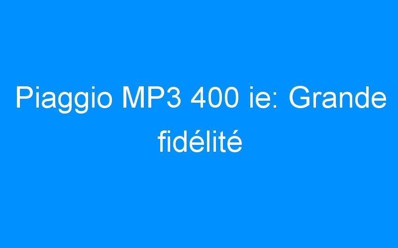 You are currently viewing Piaggio MP3 400 ie: Grande fidélité