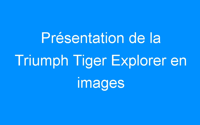 Présentation de la Triumph Tiger Explorer en images