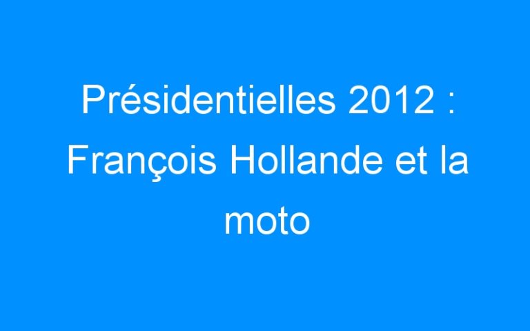 Lire la suite à propos de l’article Présidentielles 2012 : François Hollande et la moto
