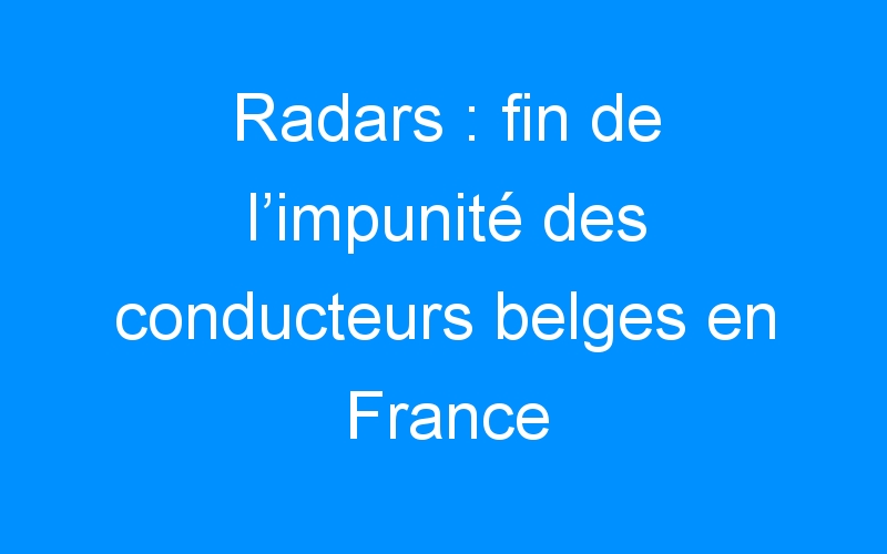 You are currently viewing Radars : fin de l’impunité des conducteurs belges en France